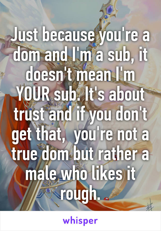 Just because you're a dom and I'm a sub, it doesn't mean I'm YOUR sub. It's about trust and if you don't get that,  you're not a true dom but rather a male who likes it rough.