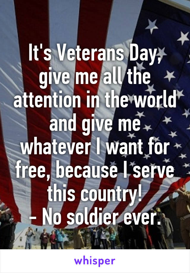 It's Veterans Day, give me all the attention in the world and give me whatever I want for free, because I serve this country!
- No soldier ever.