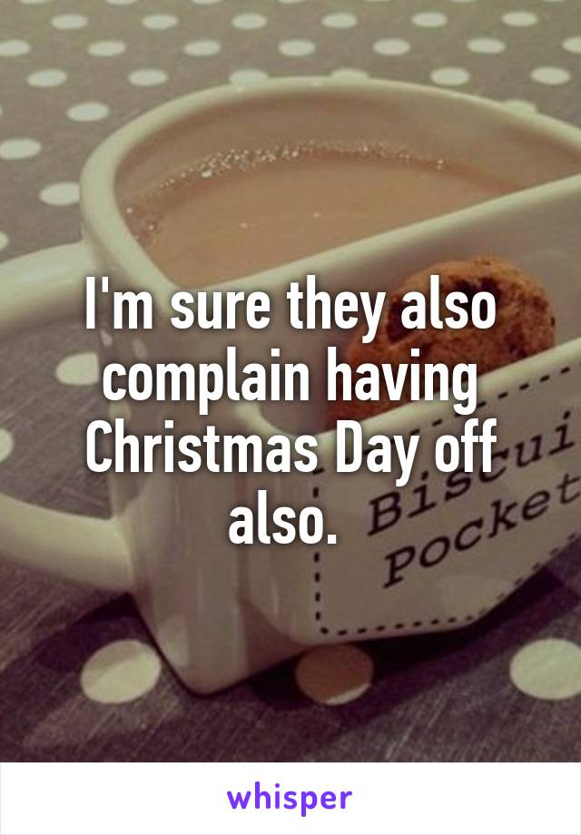 I'm sure they also complain having Christmas Day off also. 