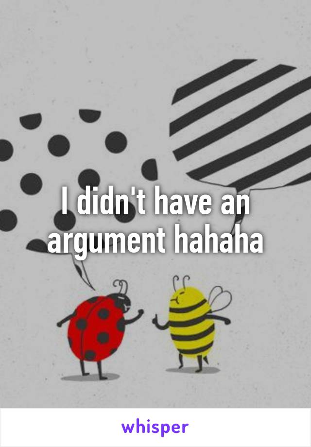 I didn't have an argument hahaha