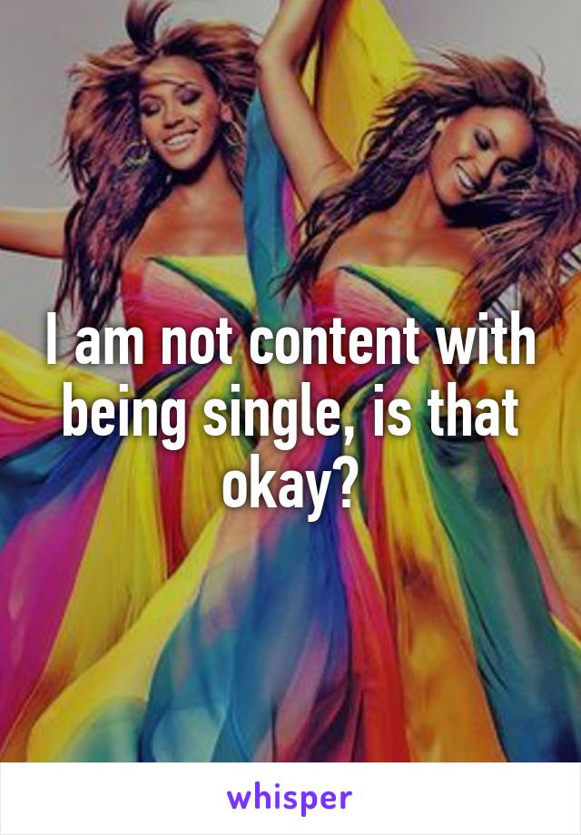 I am not content with being single, is that okay?