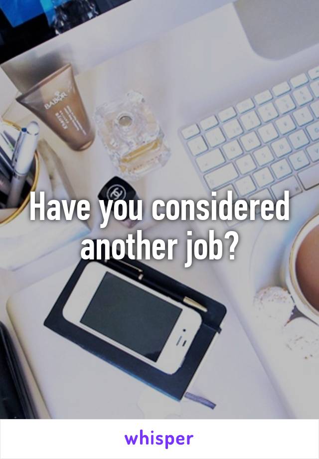 Have you considered another job?