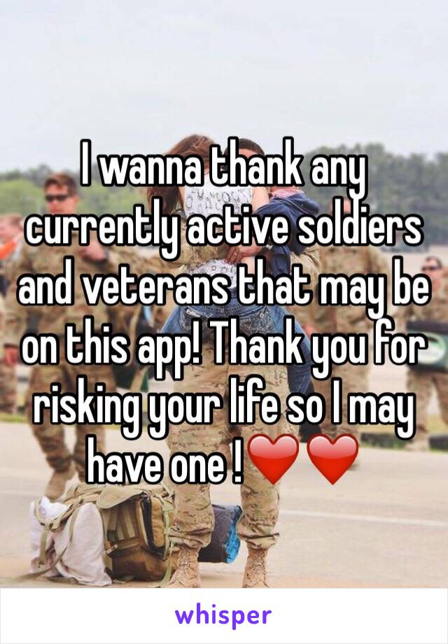 I wanna thank any currently active soldiers and veterans that may be on this app! Thank you for risking your life so I may have one !❤️❤️