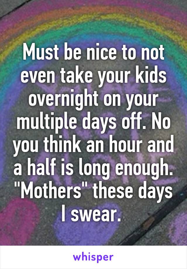 Must be nice to not even take your kids overnight on your multiple days off. No you think an hour and a half is long enough. "Mothers" these days I swear. 