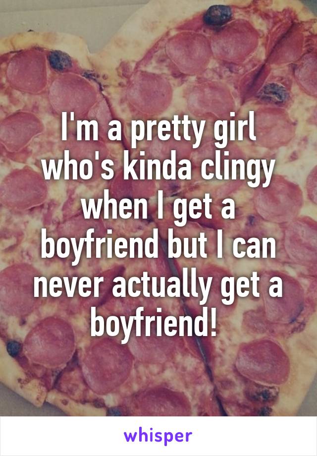 I'm a pretty girl who's kinda clingy when I get a boyfriend but I can never actually get a boyfriend! 