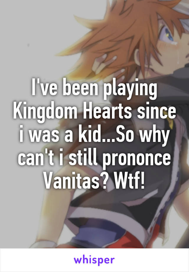 I've been playing Kingdom Hearts since i was a kid...So why can't i still prononce Vanitas? Wtf!