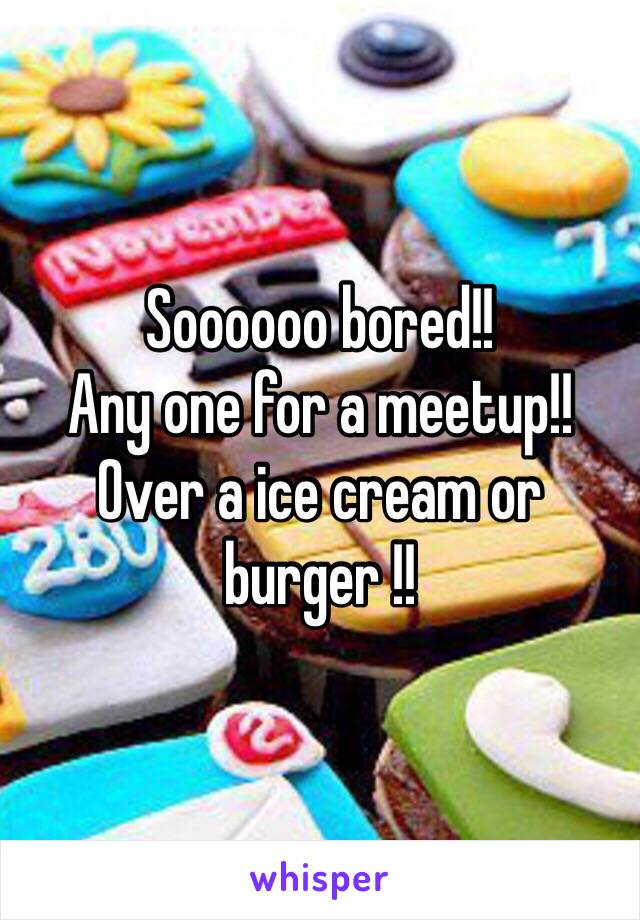 Soooooo bored!! 
Any one for a meetup!! Over a ice cream or burger !! 