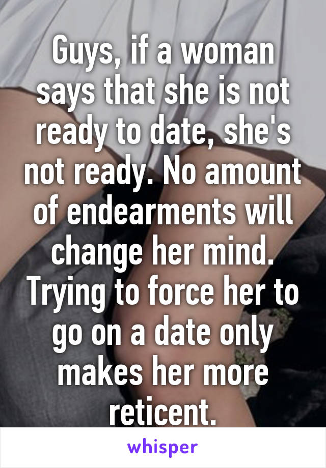 Guys, if a woman says that she is not ready to date, she's not ready. No amount of endearments will change her mind. Trying to force her to go on a date only makes her more reticent.