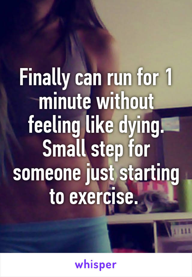 Finally can run for 1 minute without feeling like dying. Small step for someone just starting to exercise. 