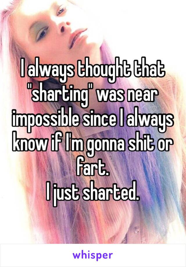 I always thought that "sharting" was near impossible since I always know if I'm gonna shit or fart.
I just sharted.