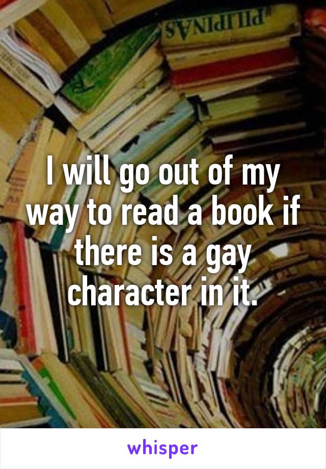 I will go out of my way to read a book if there is a gay character in it.