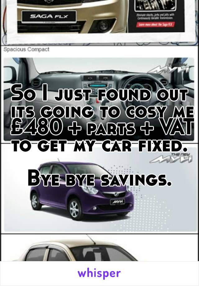 So I just found out its going to cosy me £480 + parts + VAT to get my car fixed. 

Bye bye savings.