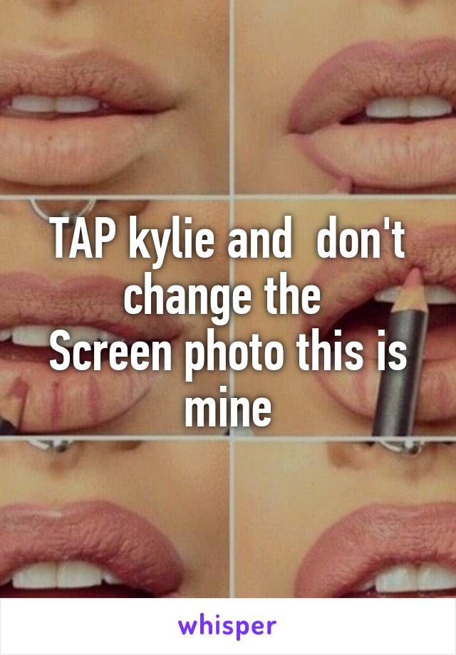 TAP kylie and  don't change the 
Screen photo this is mine