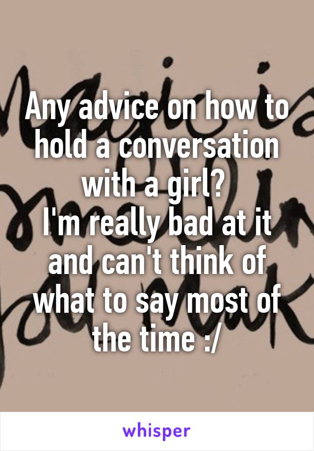 Any advice on how to hold a conversation with a girl? 
I'm really bad at it and can't think of what to say most of the time :/