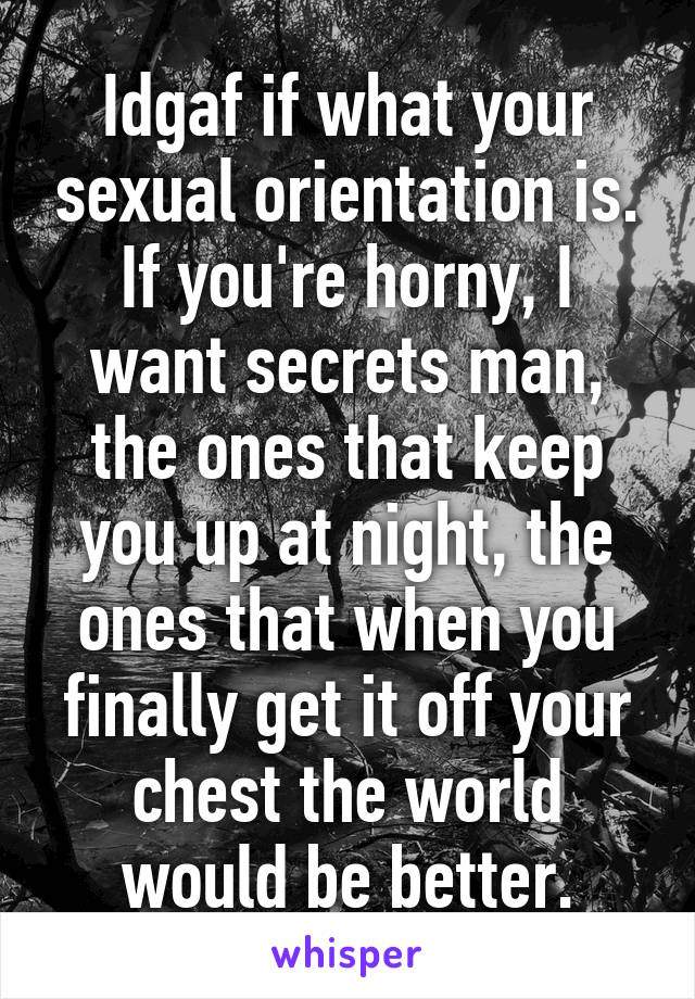 Idgaf if what your sexual orientation is. If you're horny, I want secrets man, the ones that keep you up at night, the ones that when you finally get it off your chest the world would be better.