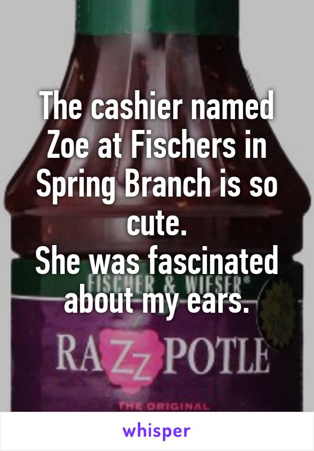 The cashier named Zoe at Fischers in Spring Branch is so cute.
She was fascinated about my ears.
