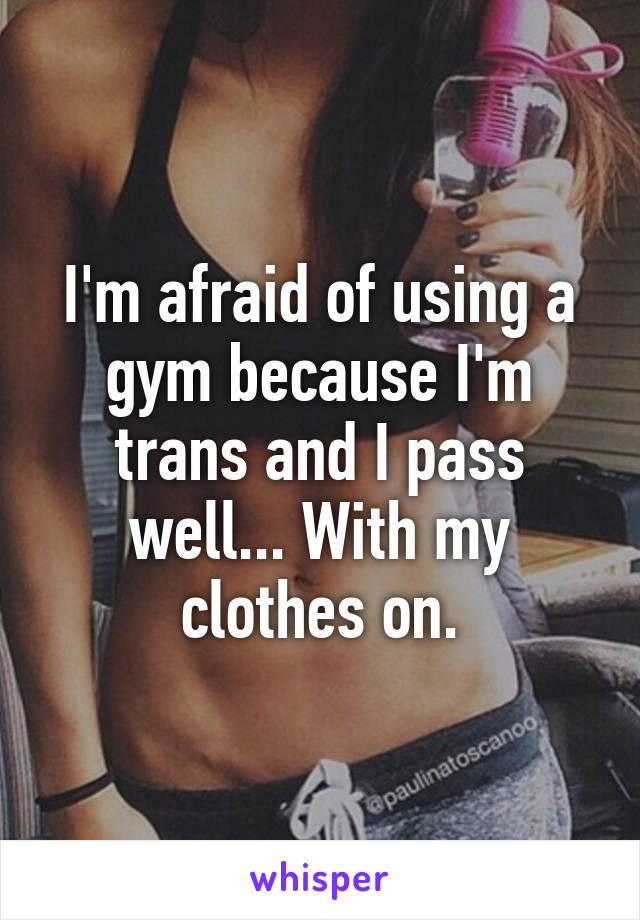 I'm afraid of using a gym because I'm trans and I pass well... With my clothes on.