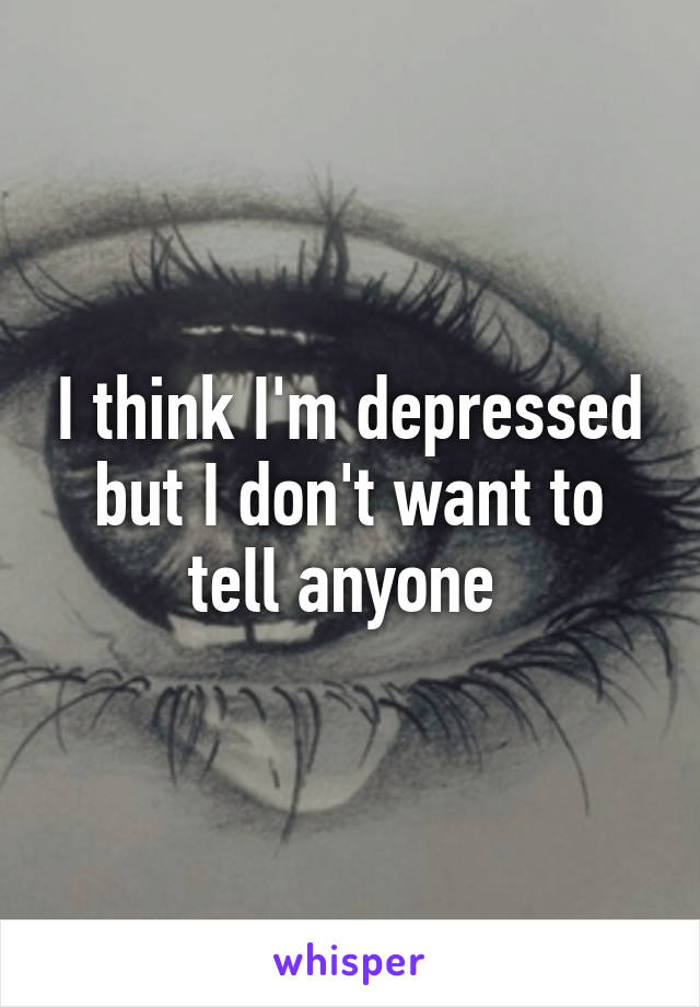 I think I'm depressed but I don't want to tell anyone 