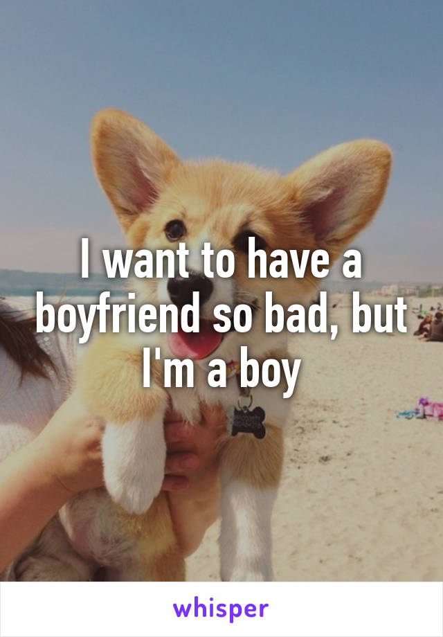 I want to have a boyfriend so bad, but I'm a boy