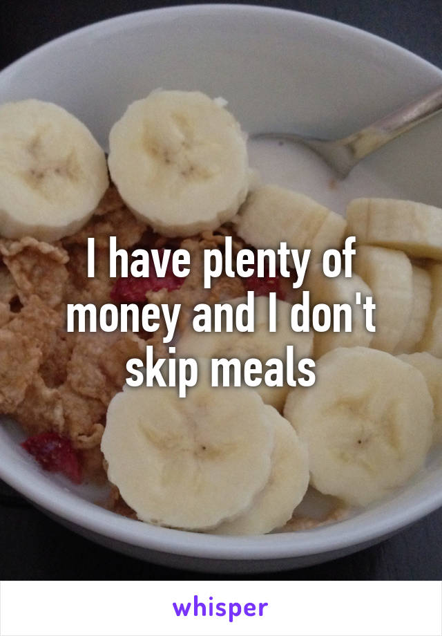 I have plenty of money and I don't skip meals