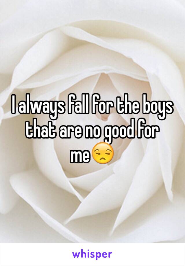 I always fall for the boys that are no good for me😒