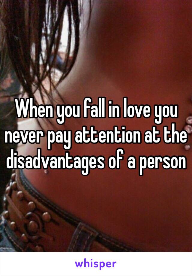 When you fall in love you never pay attention at the disadvantages of a person