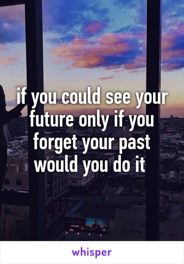 if you could see your future only if you forget your past would you do it 