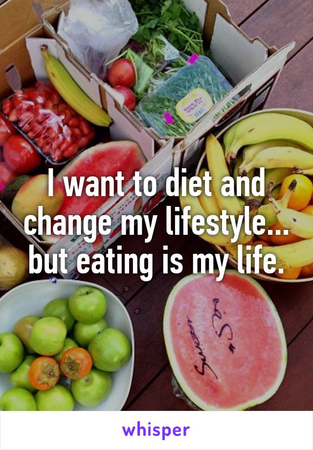 I want to diet and change my lifestyle... but eating is my life.