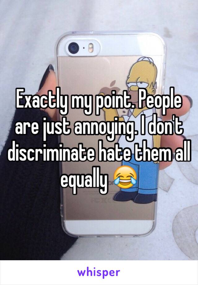 Exactly my point. People are just annoying. I don't discriminate hate them all equally 😂