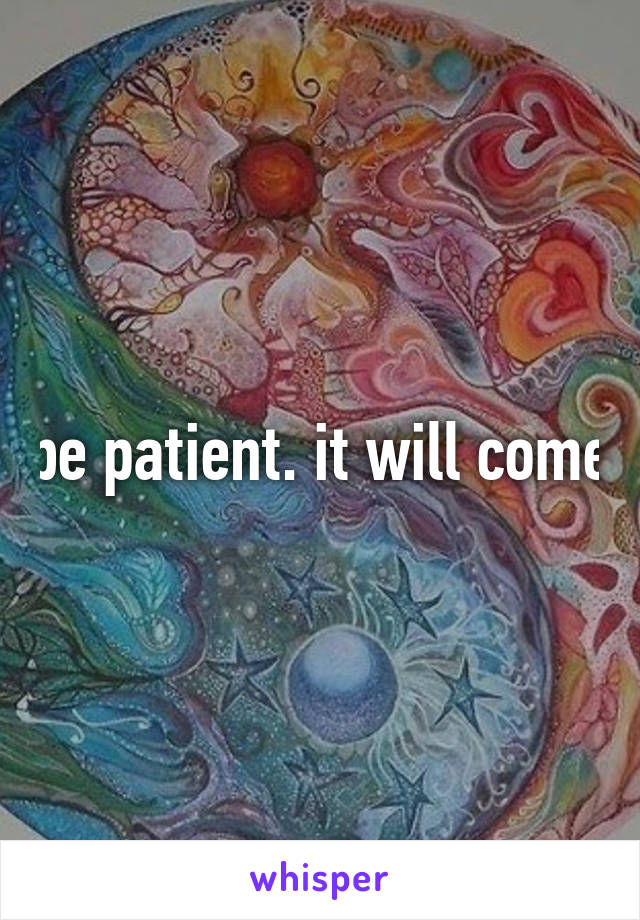 be patient. it will come