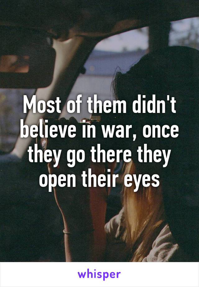 Most of them didn't believe in war, once they go there they open their eyes