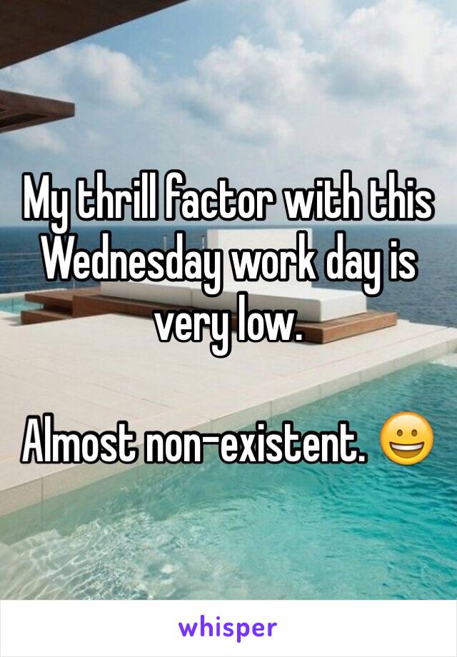 My thrill factor with this Wednesday work day is very low.

Almost non-existent. 😀