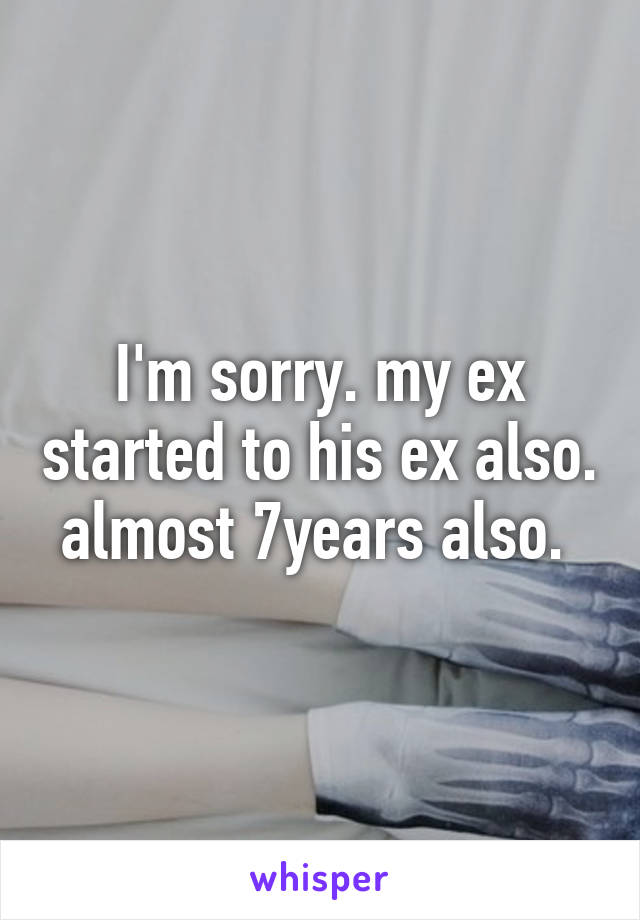 I'm sorry. my ex started to his ex also. almost 7years also. 