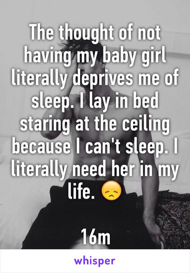 The thought of not having my baby girl literally deprives me of sleep. I lay in bed staring at the ceiling because I can't sleep. I literally need her in my life. 😞

16m