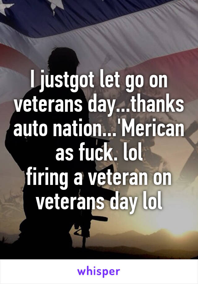 I justgot let go on veterans day...thanks auto nation...'Merican as fuck. lol
firing a veteran on veterans day lol