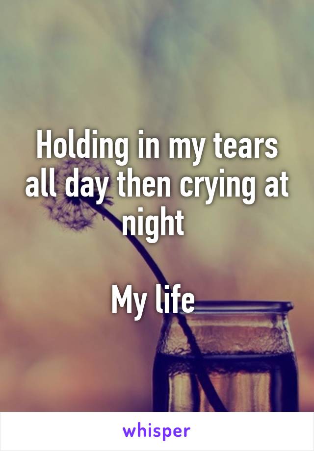 Holding in my tears all day then crying at night 

My life 