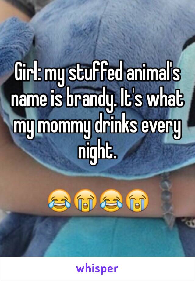 Girl: my stuffed animal's name is brandy. It's what my mommy drinks every night.

😂😭😂😭