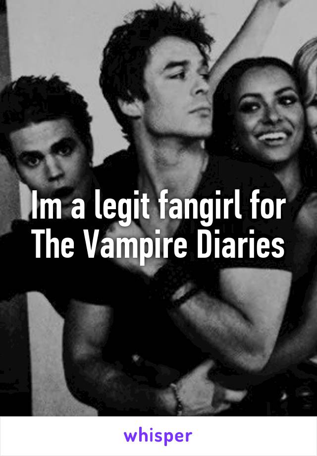 Im a legit fangirl for The Vampire Diaries