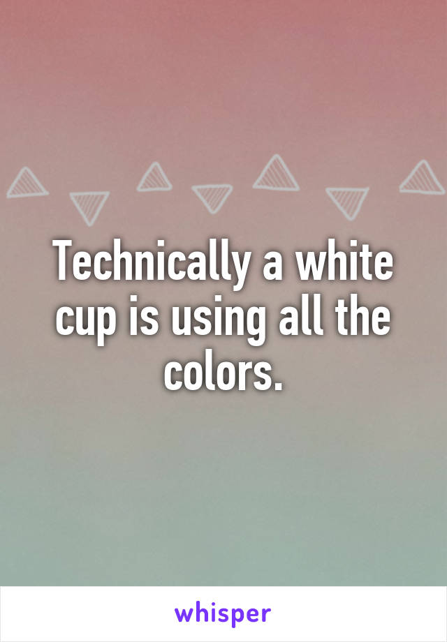 Technically a white cup is using all the colors.