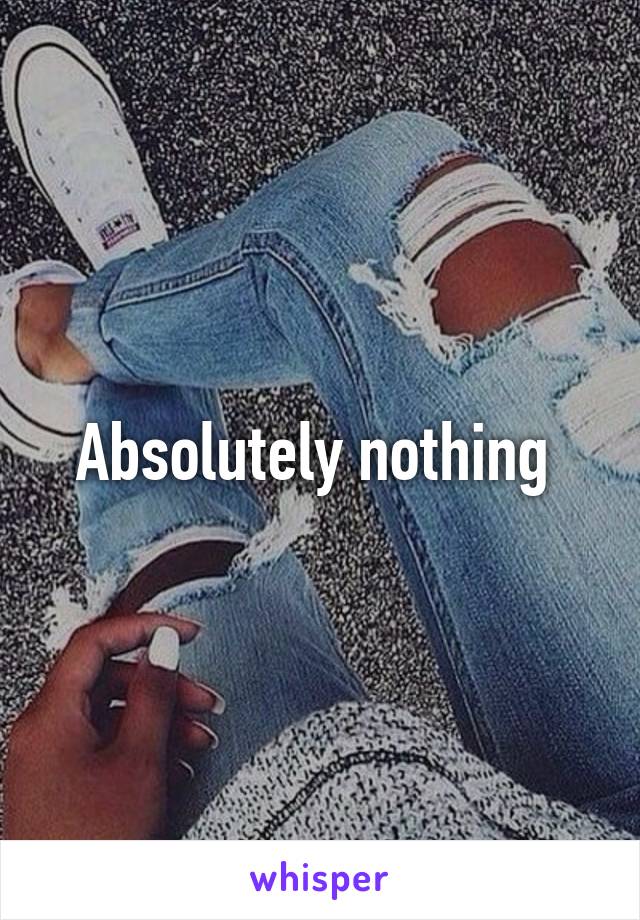 Absolutely nothing 