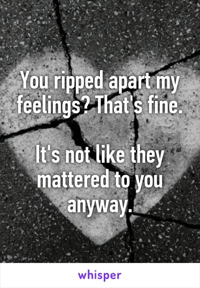 You ripped apart my feelings? That's fine.

It's not like they mattered to you anyway.