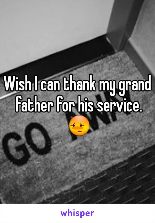 Wish I can thank my grand father for his service. 😳