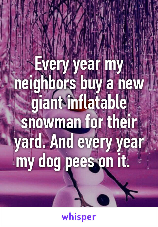 Every year my neighbors buy a new giant inflatable snowman for their yard. And every year my dog pees on it.   