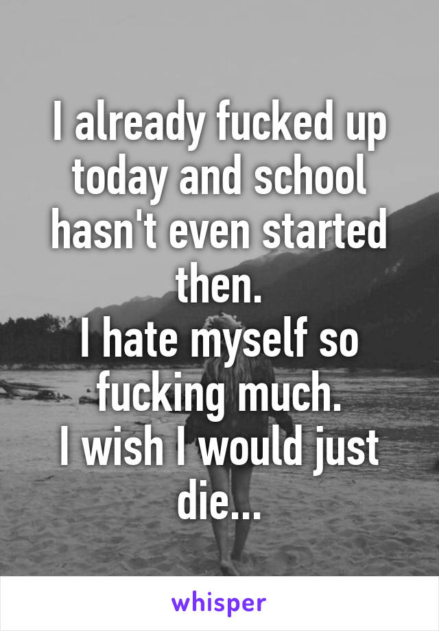 I already fucked up today and school hasn't even started then.
I hate myself so fucking much.
I wish I would just die...