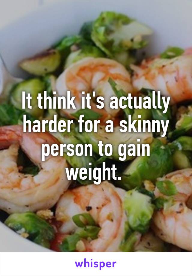 It think it's actually harder for a skinny person to gain weight. 