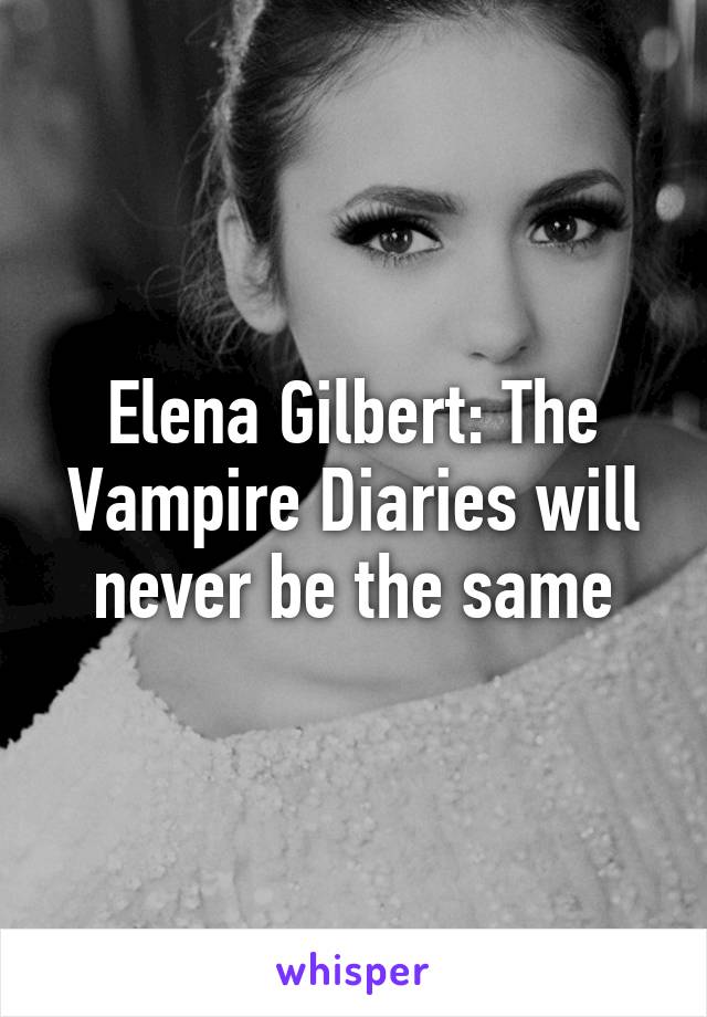 Elena Gilbert: The Vampire Diaries will never be the same