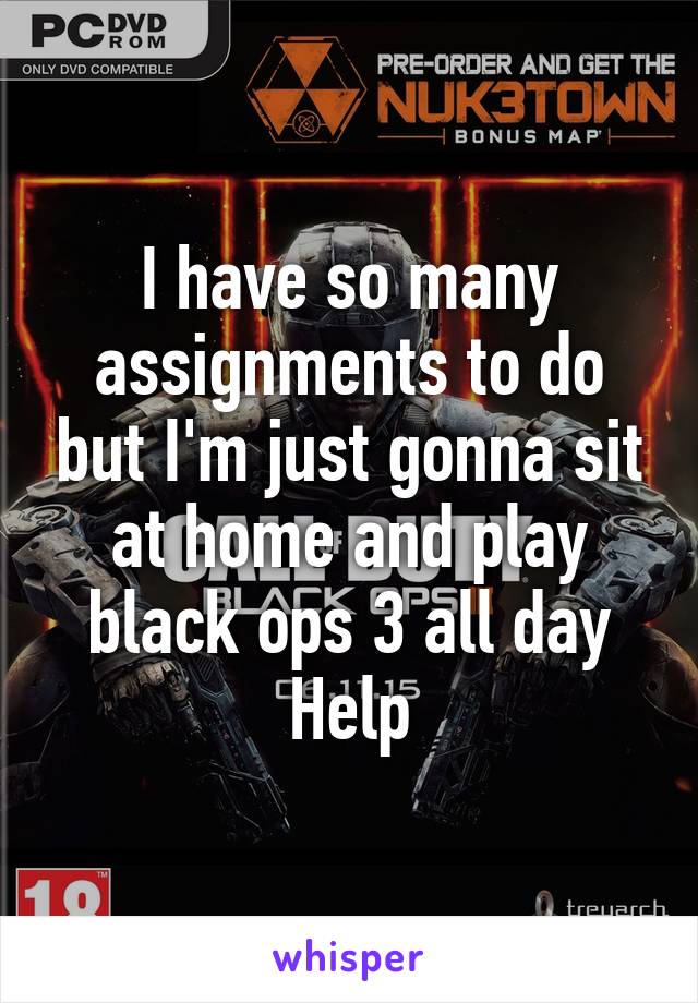 I have so many assignments to do but I'm just gonna sit at home and play black ops 3 all day
Help