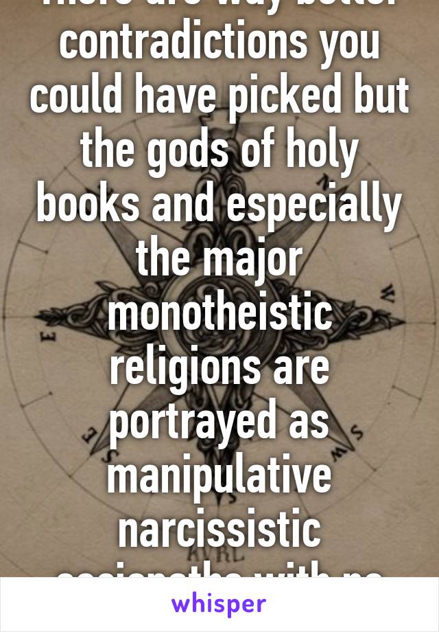 There are way better contradictions you could have picked but the gods of holy books and especially the major monotheistic religions are portrayed as manipulative narcissistic sociopaths with no moral compass 