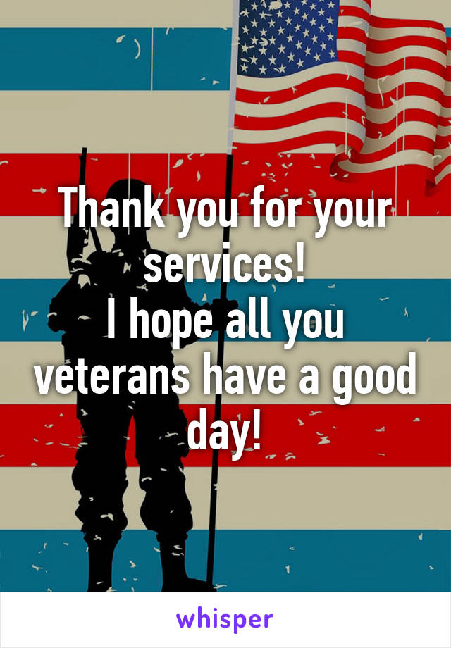 Thank you for your services!
I hope all you veterans have a good day!