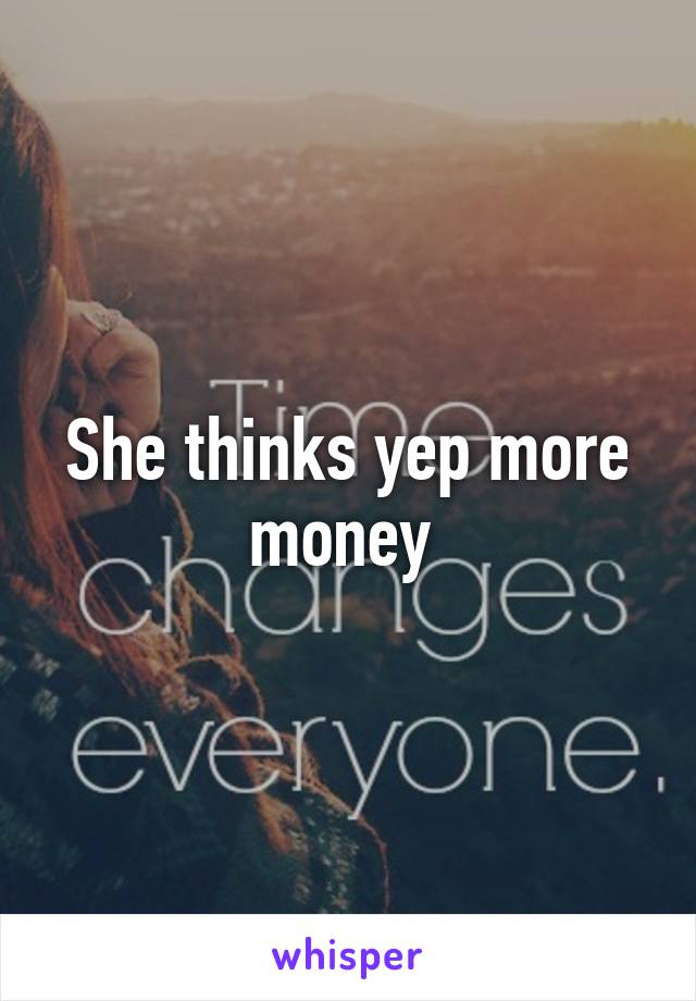 She thinks yep more money 